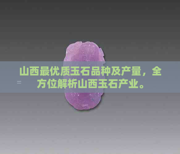 山西更优质玉石品种及产量，全方位解析山西玉石产业。