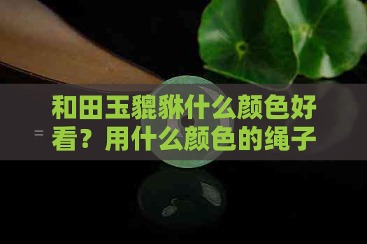 和田玉貔貅什么颜色好看？用什么颜色的绳子搭配？