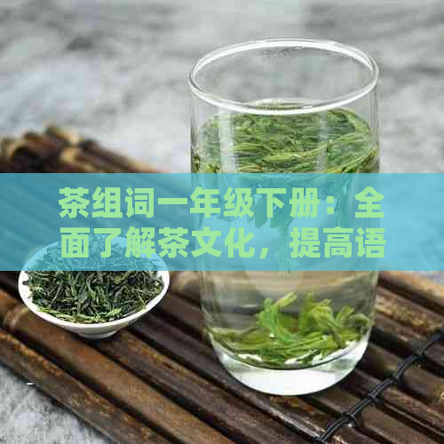 茶组词一年级下册：全面了解茶文化，提高语文学能力