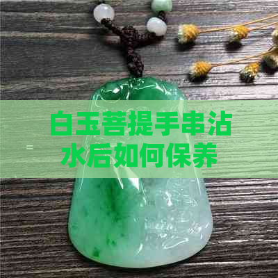 白玉菩提手串沾水后如何保养？