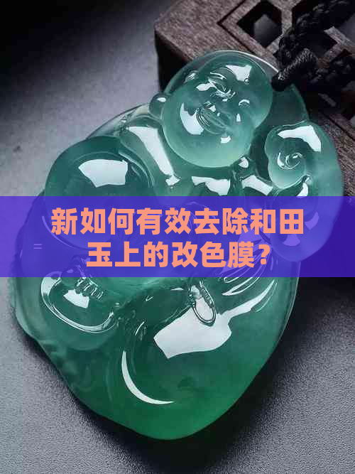 新如何有效去除和田玉上的改色膜？