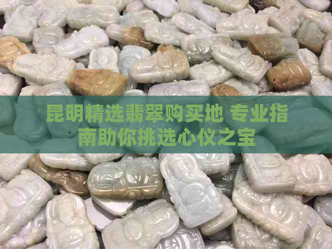 昆明精选翡翠购买地 专业指南助你挑选心仪之宝