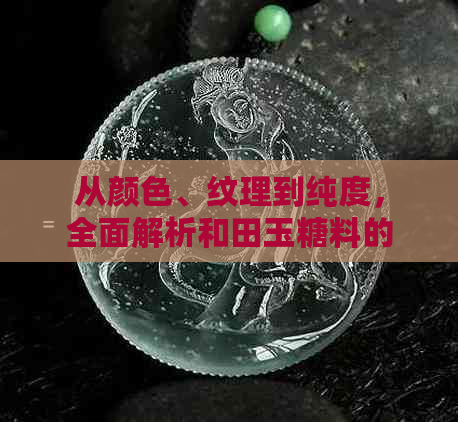 从颜色、纹理到纯度，全面解析和田玉糖料的鉴别方法与选购技巧