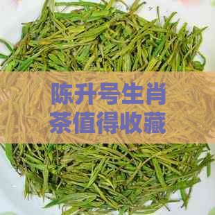 陈升号生肖茶值得收藏吗？哪些茶最值得收藏？生肖熟茶是否值得存放？