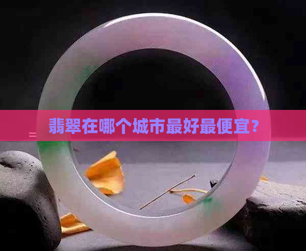 翡翠在哪个城市更好更便宜？