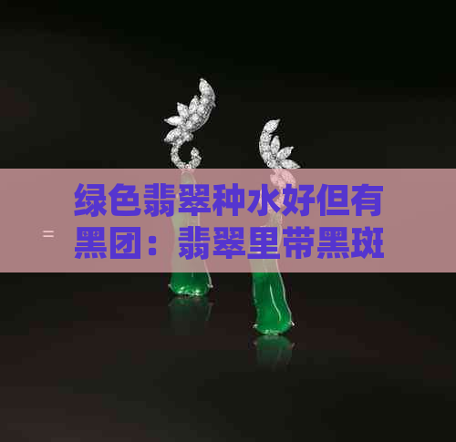 绿色翡翠种水好但有黑团：翡翠里带黑斑的品种及原因