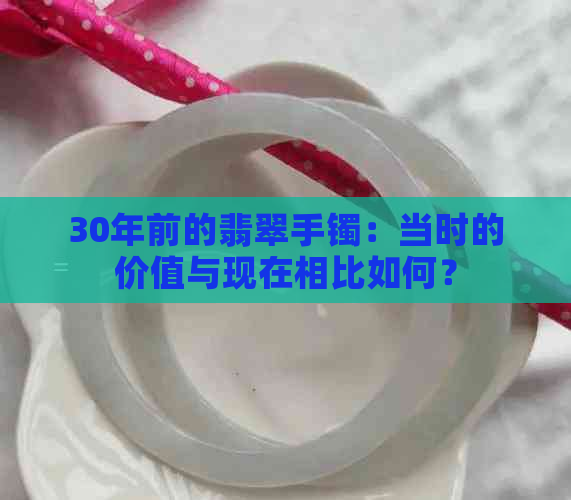 30年前的翡翠手镯：当时的价值与现在相比如何？