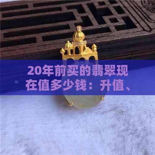 20年前买的翡翠现在值多少钱：升值、重量与市场变化全解析