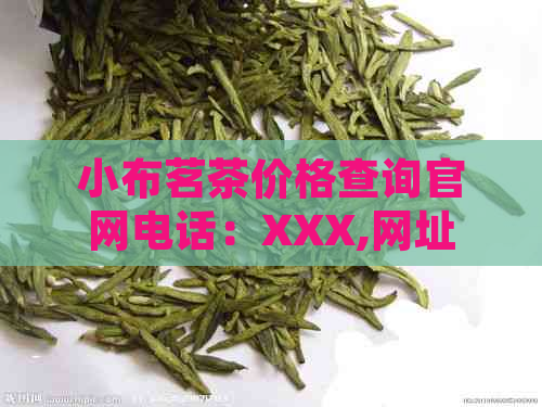 小布茗茶价格查询官网电话：XXX,网址：XXX,多少钱一盒？简介请访问官网。