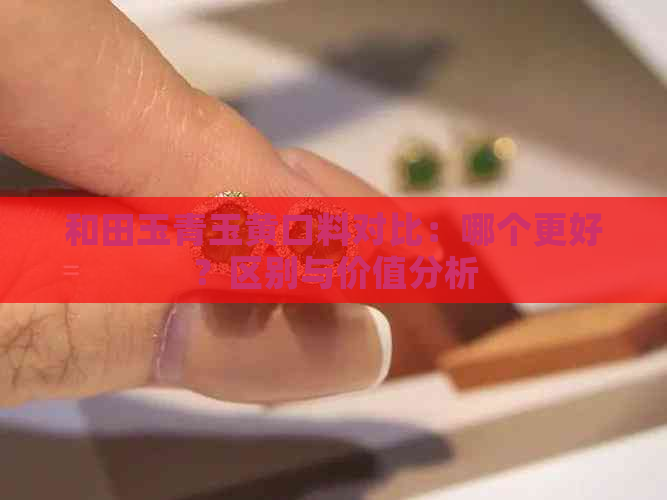 和田玉青玉黄口料对比：哪个更好？区别与价值分析