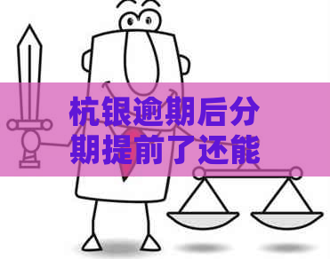 杭银逾期后分期提前了还能用吗：安全及还款指南