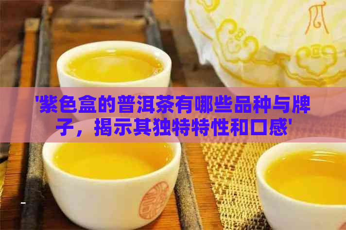 '紫色盒的普洱茶有哪些品种与牌子，揭示其独特特性和口感'