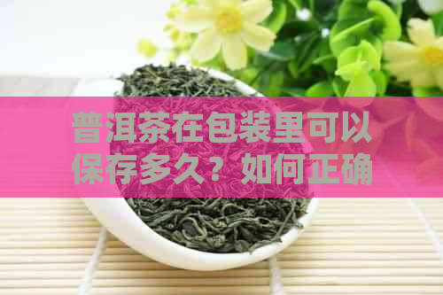 普洱茶在包装里可以保存多久？如何正确存普洱茶？