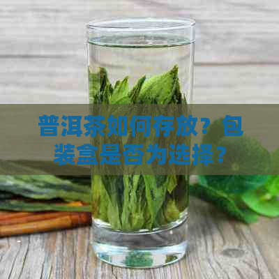 普洱茶如何存放？包装盒是否为选择？