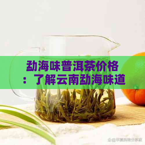 勐海味普洱茶价格：了解云南勐海味道普洱茶与熟茶的区别与价值