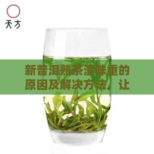 新普洱熟茶涩味重的原因及解决方法，让您轻松品尝优质好茶