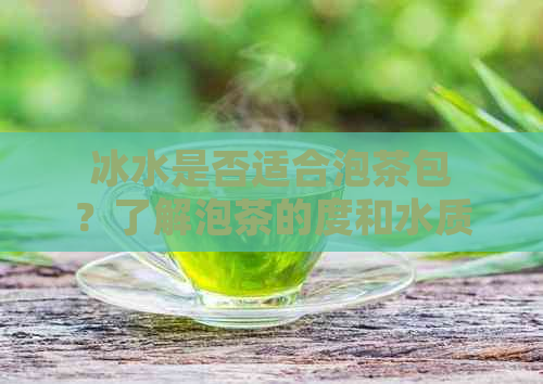 冰水是否适合泡茶包？了解泡茶的度和水质以获得口感