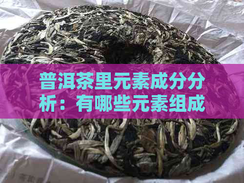 普洱茶里元素成分分析：有哪些元素组成和含量最多？