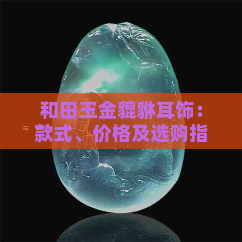 和田玉金貔貅耳饰：款式、价格及选购指南