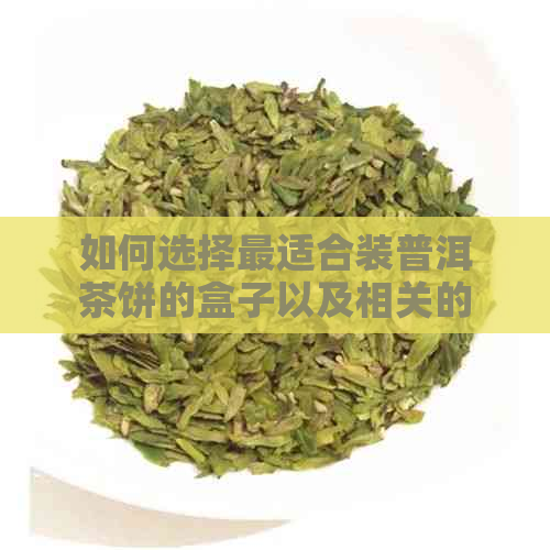 如何选择最适合装普洱茶饼的盒子以及相关的材料建议