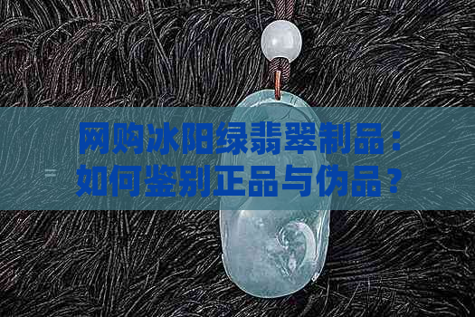 网购冰阳绿翡翠制品：如何鉴别正品与伪品？