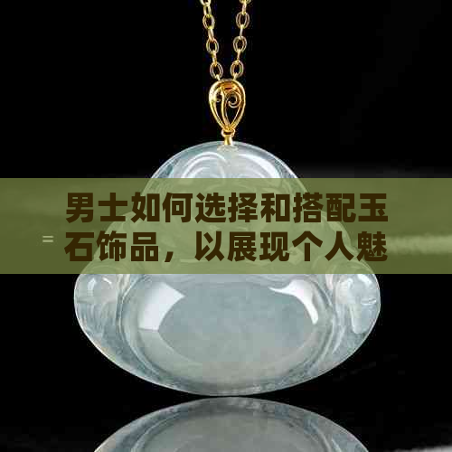 男士如何选择和搭配玉石饰品，以展现个人魅力？