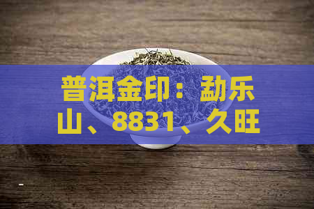 普洱金印：勐乐山、8831、久旺元等独特品种的含义与价值