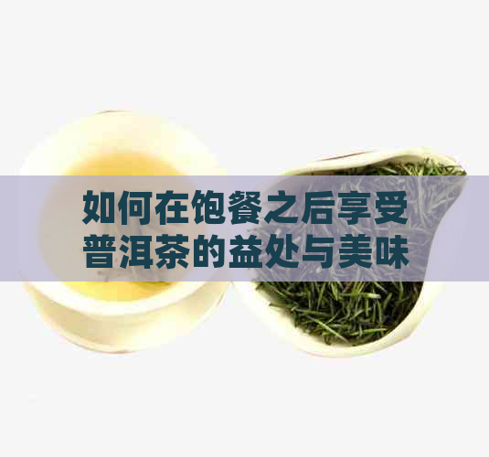 如何在饱餐之后享受普洱茶的益处与美味？