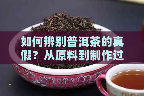 如何辨别普洱茶的真假？从原料到制作过程解析真实与假冒普洱茶的区别