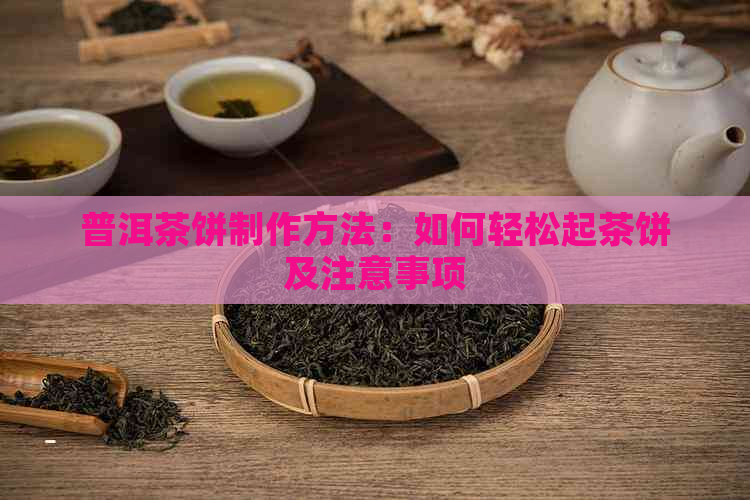 普洱茶饼制作方法：如何轻松起茶饼及注意事项