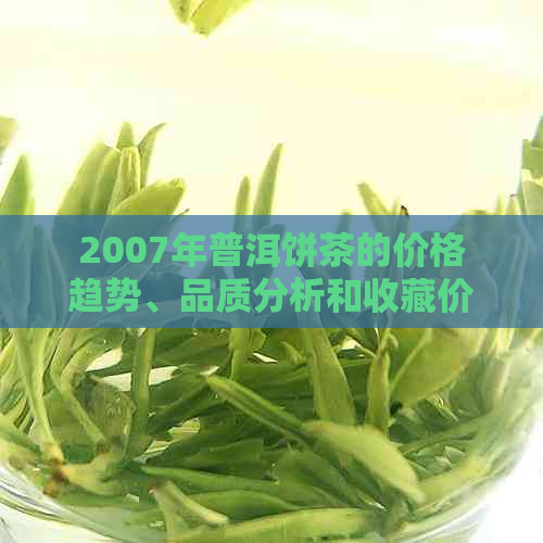 2007年普洱饼茶的价格趋势、品质分析和收藏价值全面解析