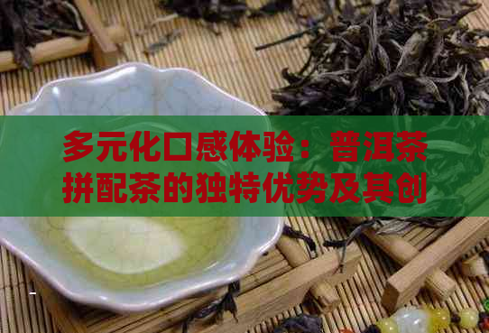 多元化口感体验：普洱茶拼配茶的独特优势及其创新应用