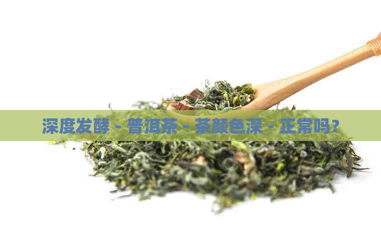 深度发酵 - 普洱茶 - 茶颜色深 - 正常吗？