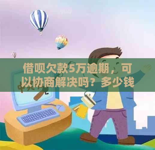 借呗欠款5万逾期，可以协商解决吗？多少钱？