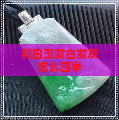 和田玉发白发灰怎么回事