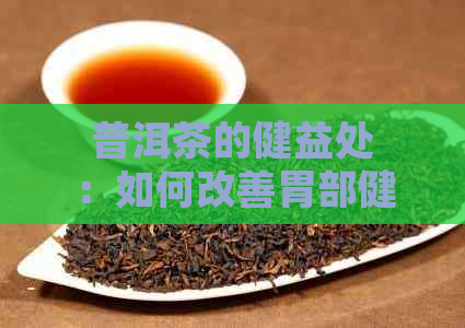 普洱茶的健益处：如何改善胃部健？了解其对消化系统的影响和实用建议