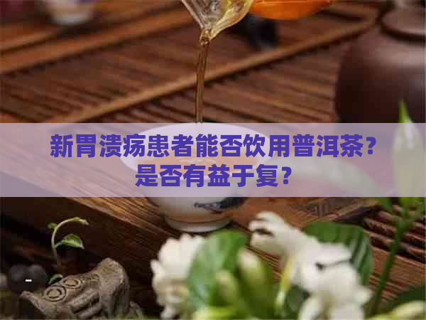 新胃溃疡患者能否饮用普洱茶？是否有益于复？