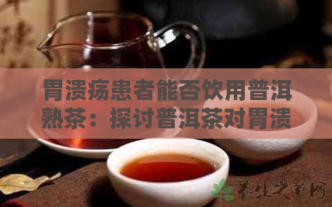 胃溃疡患者能否饮用普洱熟茶：探讨普洱茶对胃溃疡的影响