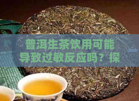 普洱生茶饮用可能导致过敏反应吗？探讨过敏源与预防方法