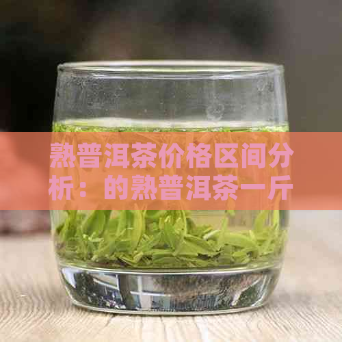 熟普洱茶价格区间分析：的熟普洱茶一斤需要多少钱？