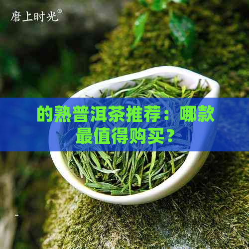 的熟普洱茶推荐：哪款最值得购买？