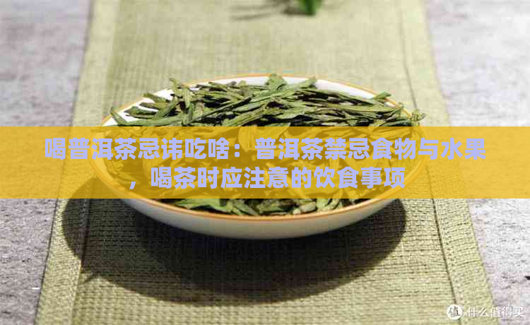 喝普洱茶忌讳吃啥：普洱茶禁忌食物与水果，喝茶时应注意的饮食事项