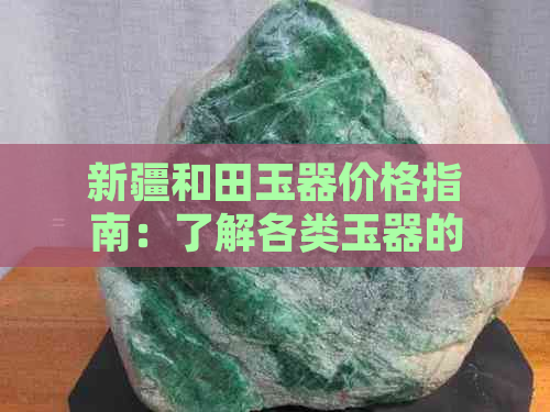 新疆和田玉器价格指南：了解各类玉器的价格区间及影响因素