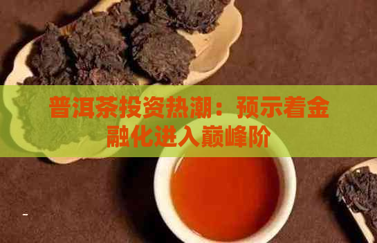 普洱茶投资热潮：预示着金融化进入巅峰阶