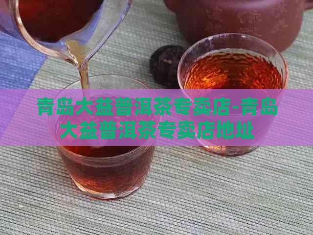 青岛大益普洱茶专卖店-青岛大益普洱茶专卖店地址