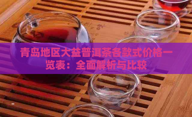 青岛地区大益普洱茶各款式价格一览表：全面解析与比较