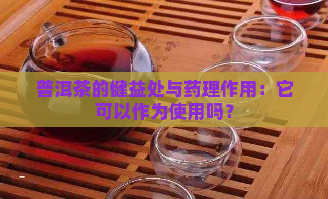 普洱茶的健益处与药理作用：它可以作为使用吗？