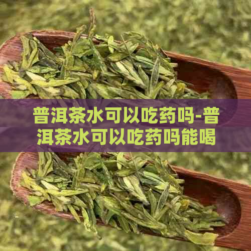 普洱茶水可以吃药吗-普洱茶水可以吃药吗能喝吗