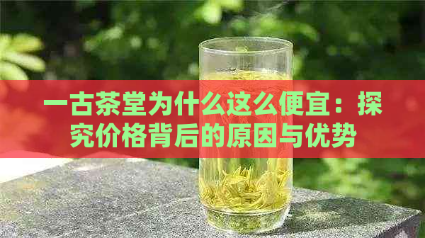 一古茶堂为什么这么便宜：探究价格背后的原因与优势