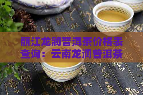 丽江龙润普洱茶价格表查询：云南龙润普洱茶多少钱一饼？